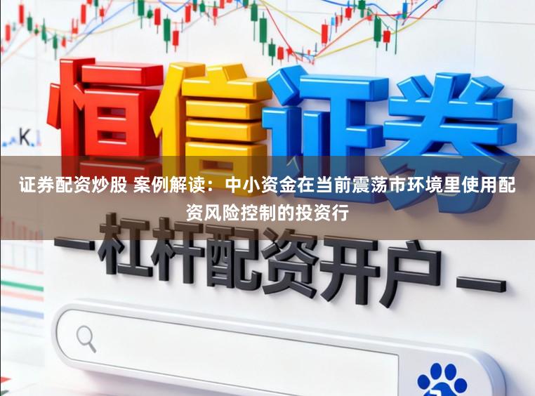 证券配资炒股 案例解读：中小资金在当前震荡市环境里使用配资风险控制的投资行