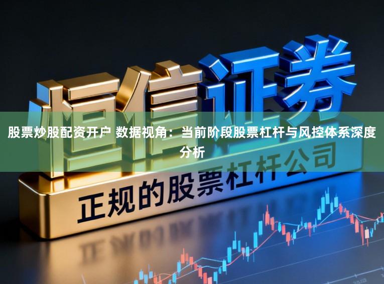 股票炒股配资开户 数据视角：当前阶段股票杠杆与风控体系深度分析