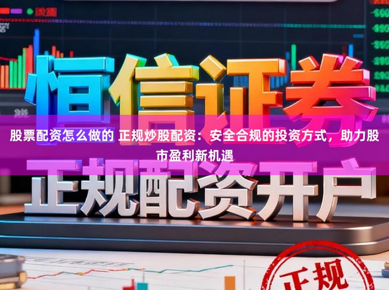 股票配资怎么做的 正规炒股配资：安全合规的投资方式，助力股市盈利新机遇