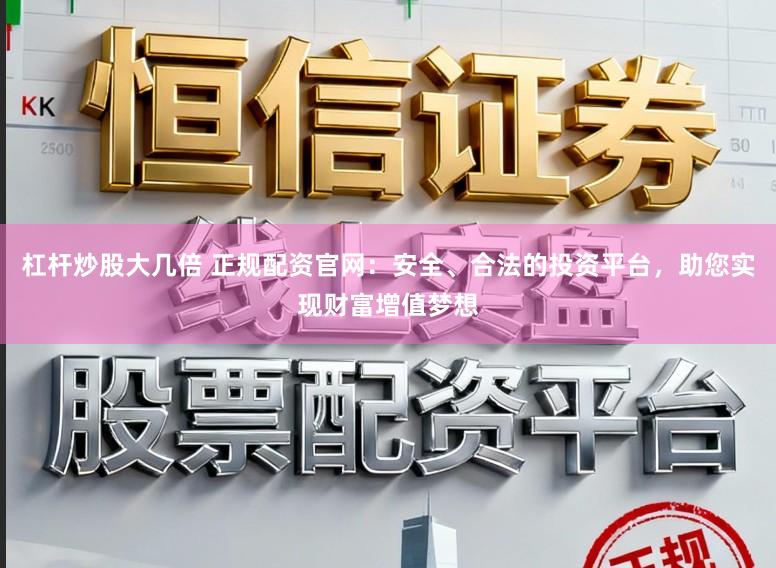 杠杆炒股大几倍 正规配资官网：安全、合法的投资平台，助您实现财富增值梦想