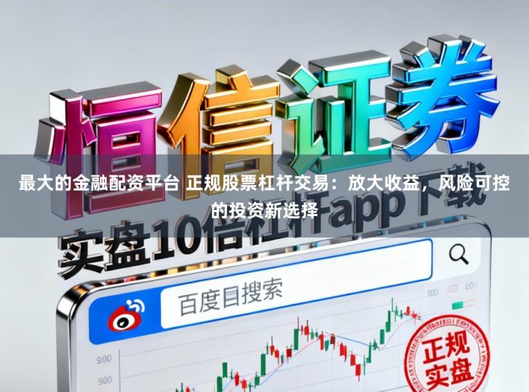 最大的金融配资平台 正规股票杠杆交易：放大收益，风险可控的投资新选择