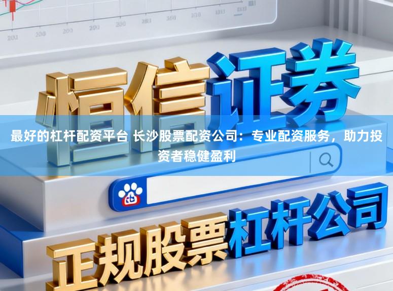 最好的杠杆配资平台 长沙股票配资公司：专业配资服务，助力投资者稳健盈利