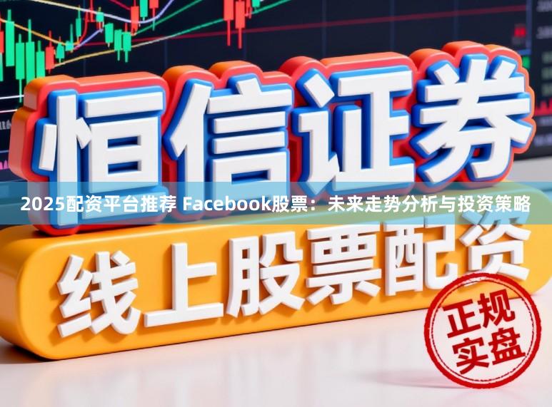 2025配资平台推荐 Facebook股票：未来走势分析与投资策略