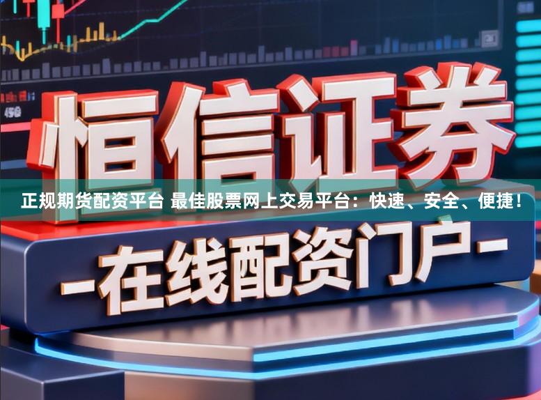 正规期货配资平台 最佳股票网上交易平台：快速、安全、便捷！