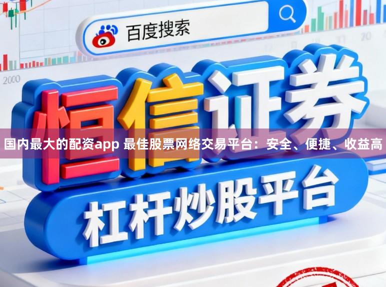 国内最大的配资app 最佳股票网络交易平台：安全、便捷、收益高