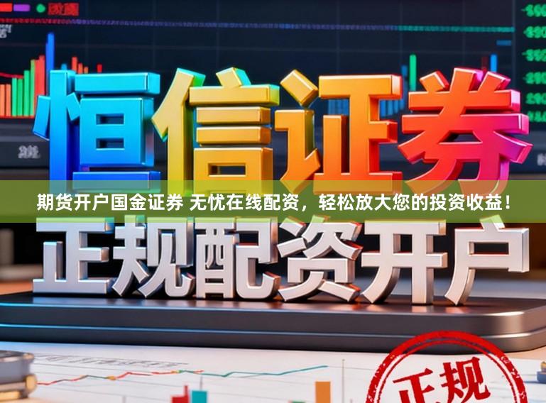 期货开户国金证券 无忧在线配资，轻松放大您的投资收益！
