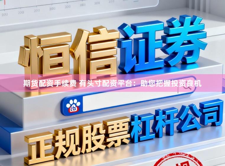 期货配资手续费 有头寸配资平台：助您把握投资良机